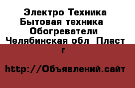 Электро-Техника Бытовая техника - Обогреватели. Челябинская обл.,Пласт г.